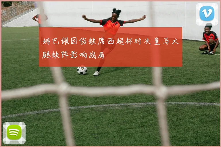 姆巴佩因伤缺席西超杯对决皇马大腿缺阵影响战局