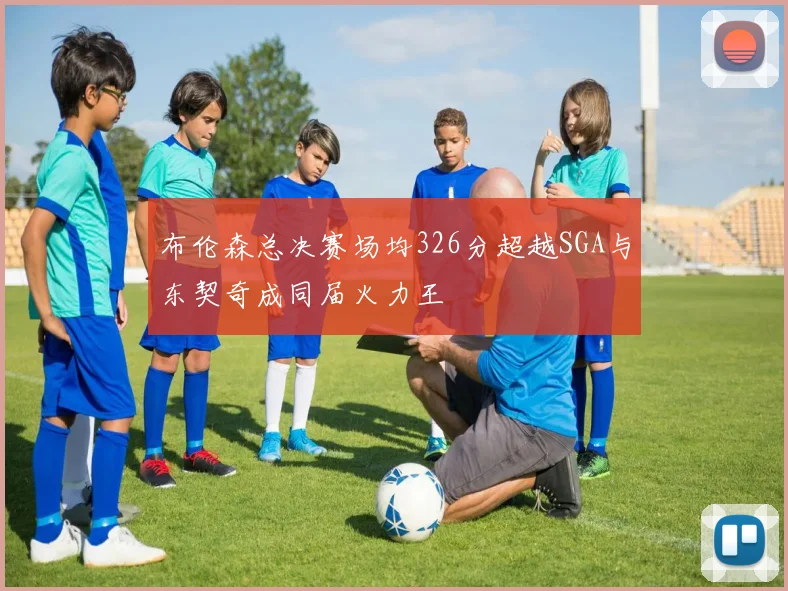 布伦森总决赛场均326分超越SGA与东契奇成同届火力王