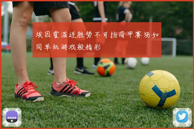 埃因霍温连胜势不可挡荷甲赛场如同单机游戏般精彩