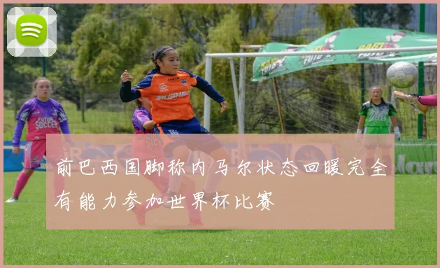前巴西国脚称内马尔状态回暖完全有能力参加世界杯比赛