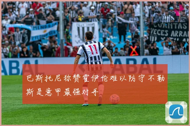 巴斯托尼称赞霍伊伦难以防守不勒斯是意甲最强对手