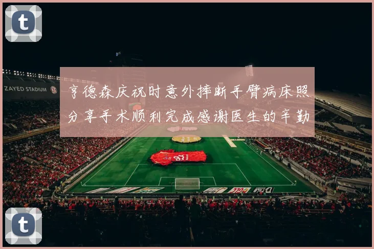 亨德森庆祝时意外摔断手臂病床照分享手术顺利完成感谢医生的辛勤付出