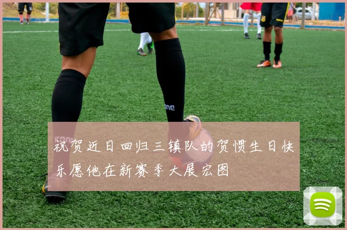 祝贺近日回归三镇队的贺惯生日快乐愿他在新赛季大展宏图