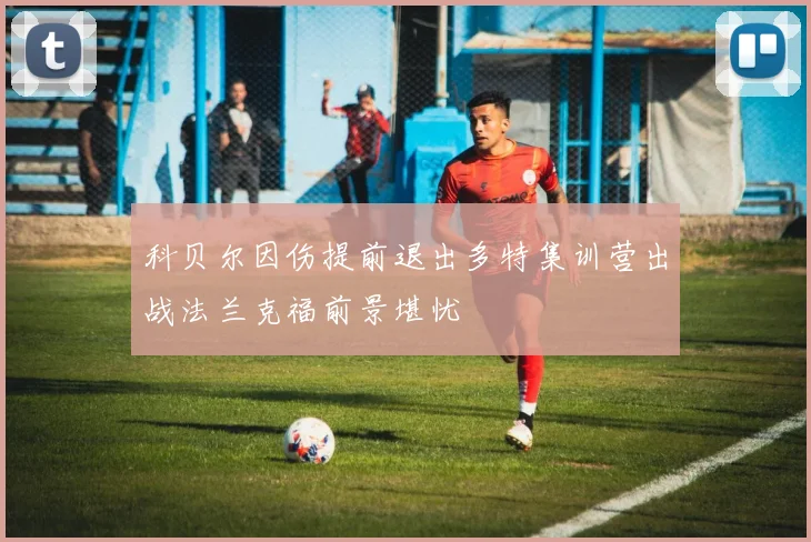 科贝尔因伤提前退出多特集训营出战法兰克福前景堪忧