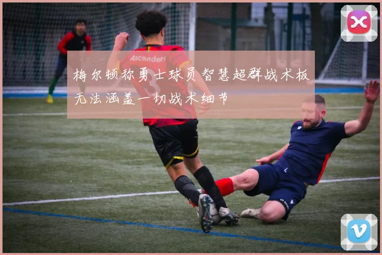 梅尔顿称勇士球员智慧超群战术板无法涵盖一切战术细节