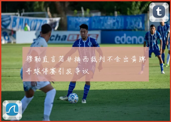 穆勒直言若非梅西裁判不会出黄牌手球停赛引发争议