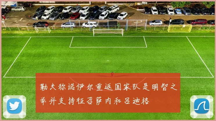 勒夫称诺伊尔重返国家队是明智之举并支持征召萨内和吕迪格
