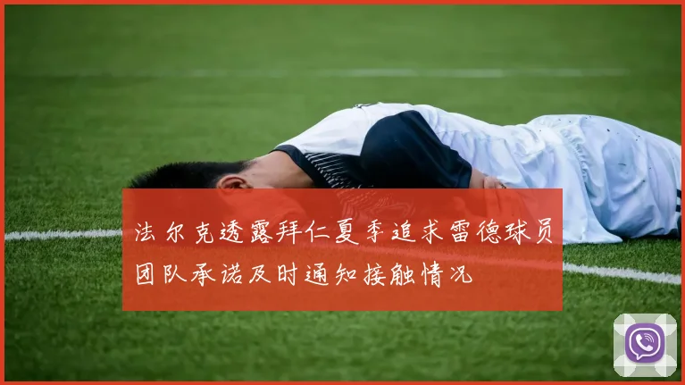 法尔克透露拜仁夏季追求雷德球员团队承诺及时通知接触情况