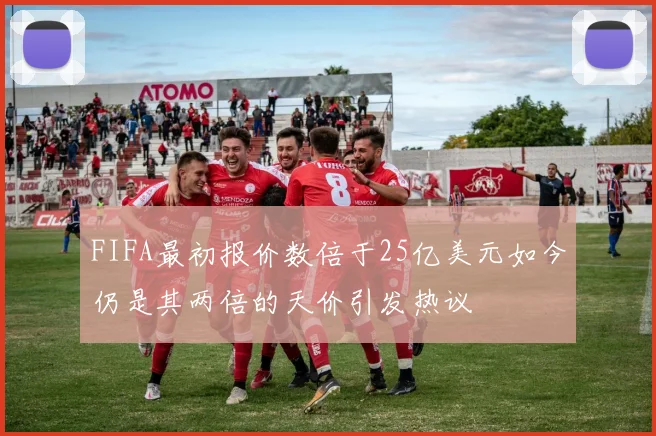 FIFA最初报价数倍于25亿美元如今仍是其两倍的天价引发热议