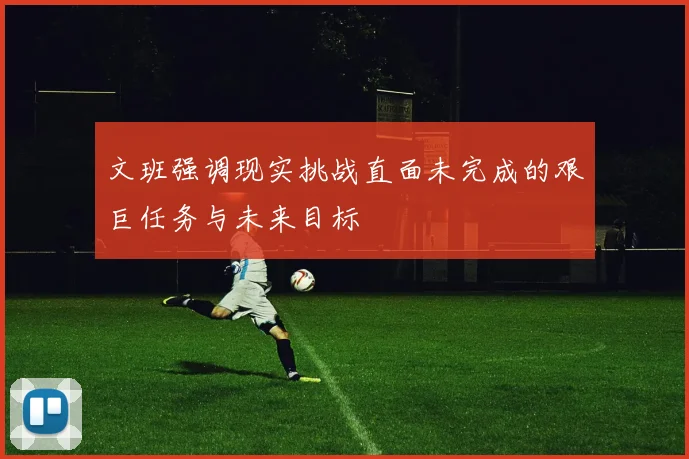 文班强调现实挑战直面未完成的艰巨任务与未来目标
