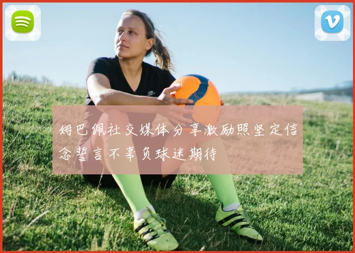 姆巴佩社交媒体分享激励照坚定信念誓言不辜负球迷期待
