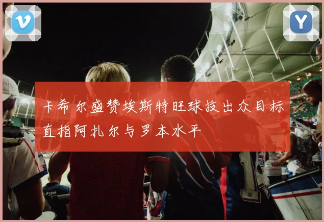 卡希尔盛赞埃斯特旺球技出众目标直指阿扎尔与罗本水平