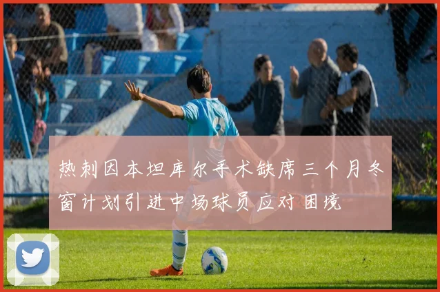 热刺因本坦库尔手术缺席三个月冬窗计划引进中场球员应对困境