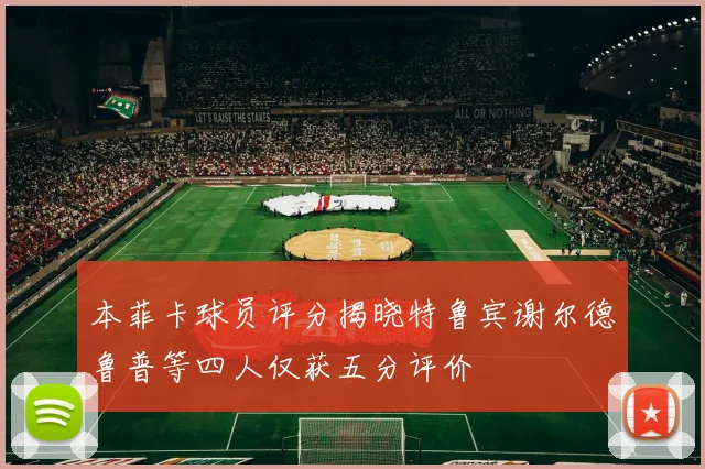 本菲卡球员评分揭晓特鲁宾谢尔德鲁普等四人仅获五分评价