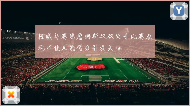 格威与赛恩詹姆斯双双失手比赛表现不佳未能得分引发关注