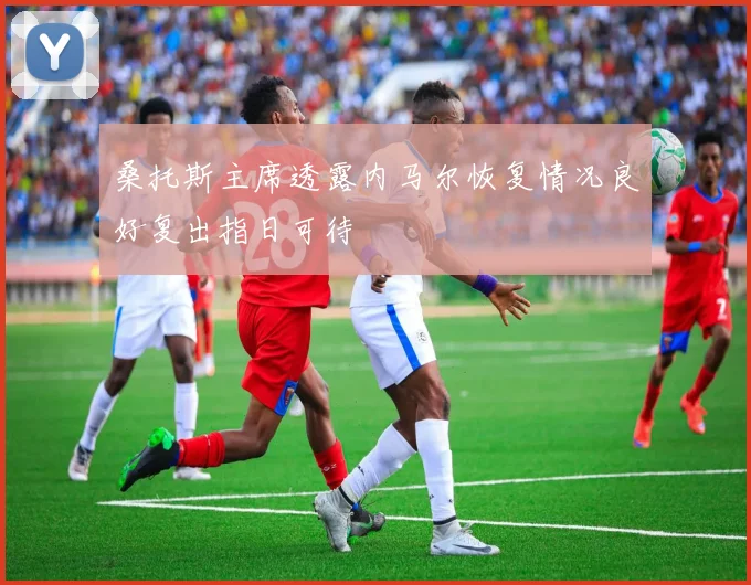 桑托斯主席透露内马尔恢复情况良好复出指日可待
