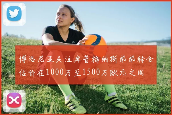 博洛尼亚关注库普梅纳斯弟弟转会估价在1000万至1500万欧元之间