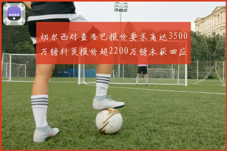 切尔西对查洛巴报价要求高达3500万镑科莫报价超2200万镑未获回应