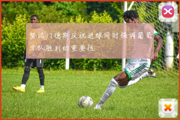 努诺门德斯庆祝进球同时强调葡萄牙队胜利的重要性