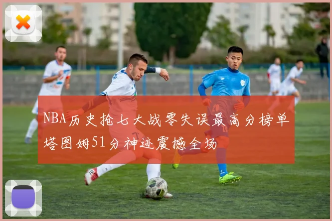 NBA历史抢七大战零失误最高分榜单塔图姆51分神迹震撼全场