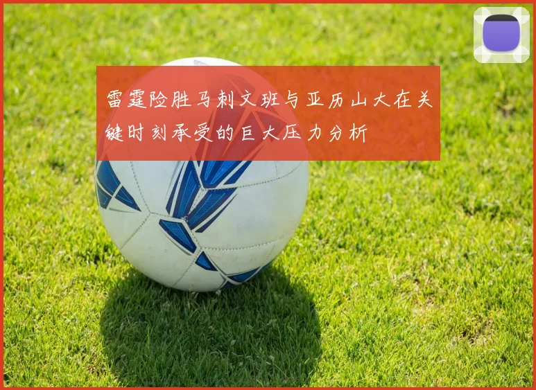 雷霆险胜马刺文班与亚历山大在关键时刻承受的巨大压力分析