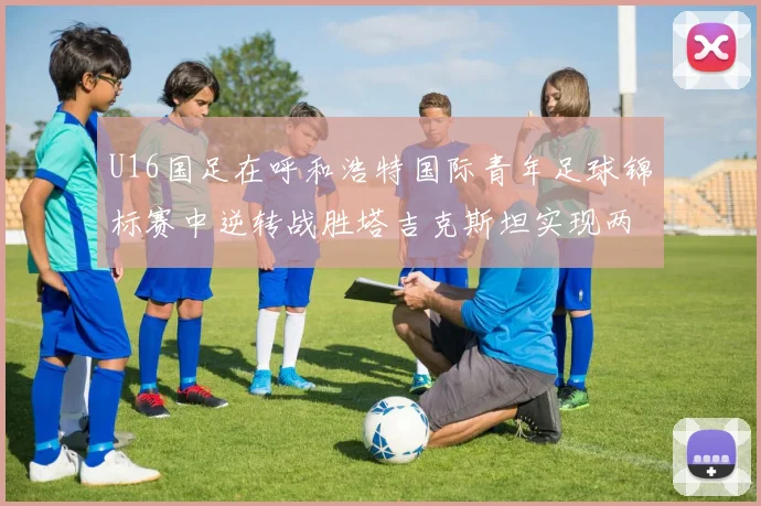 U16国足在呼和浩特国际青年足球锦标赛中逆转战胜塔吉克斯坦实现两连胜