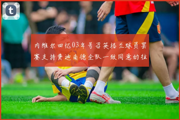 内维尔回忆03年号召英格兰球员罢赛支持费迪南德全队一致同意的往事