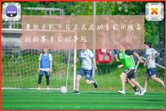 曼联全队今日正式启动季前训练备战新赛季目标争冠
